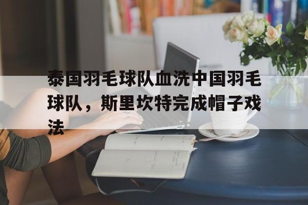 包含泰国羽毛球队血洗中国羽毛球队,斯里坎特完成帽子戏法的词条 包含泰国羽毛球队血洗中国羽毛球队,斯里坎特完成帽子戏法的词条
